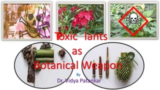 T
P
oxic lants
as
Botanical Weapon
By
Dr. Vidya Patankar
 