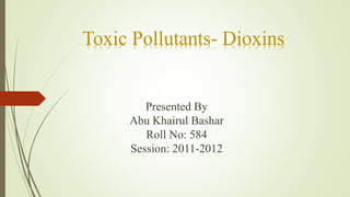 Toxic Pollutants- Dioxins
Presented By
Abu Khairul Bashar
Roll No: 584
Session: 2011-2012
 