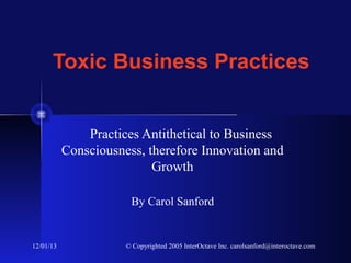 Toxic Business Practices

Practices Antithetical to Business
Consciousness, therefore Innovation and
Growth
By Carol Sanford

12/01/13

© Copyrighted 2005 InterOctave Inc. carolsanford@interoctave.com

 