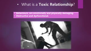 • What is a Toxic Relationship?
• Behaviours, are emotionally and physically damaging.
• Destructive and dysfunctional.
 
