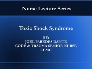 Nurse Lecture Series 
Toxic Shock Syndrome 
BY: 
JOEL PAREDES DANTE 
CODE & TRAUMA SENIOR NURSE 
CCMC 
 