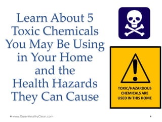 Learn About 5
 Toxic Chemicals
You May Be Using
  in Your Home
      and the
 Health Hazards
 They Can Cause
 www.GreenHealthyClean.com
 