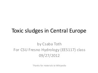 Toxic sludges in Central Europe
by Csaba Toth
For CSU Fresno Hydrology (EES117) class
09/27/2012
Thanks for materials to Wikipedia
 