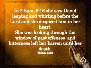 In 2 Sam. 6:16 she saw David
leaping and whirling before the
Lord and she despised him in her
heart.
She was looking throu...