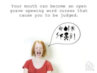 Your mouth can become an open
grave spewing word curses that
cause you to be judged.
 