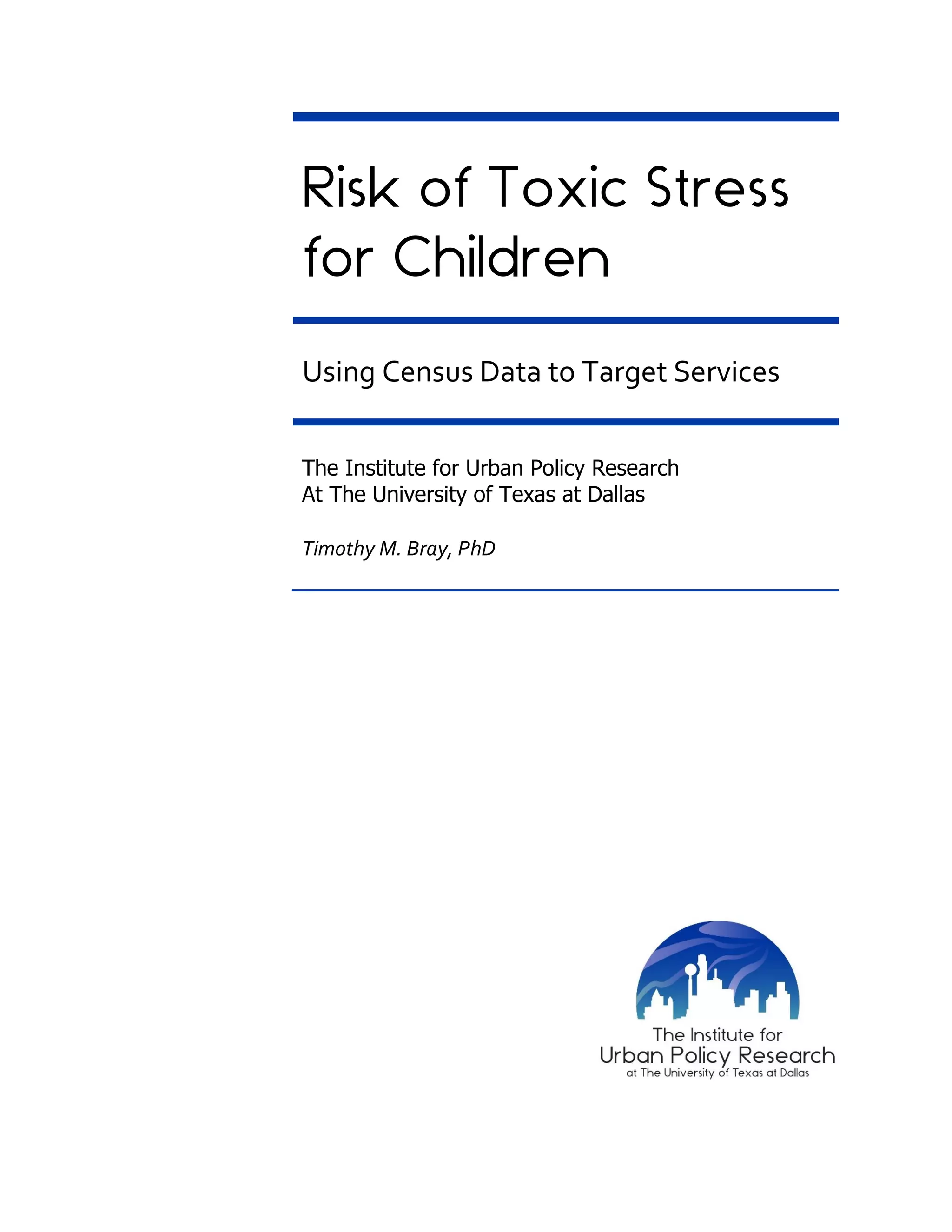 Risk of Toxic Stress
for Children
Using Census Data to Target Services
The Institute for Urban Policy Research
At The University of Texas at Dallas
Timothy M. Bray, PhD
 