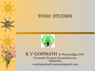 TOXIC STUDIES
K V GOPINATH M Pharm PhD,CPhT
Tirumala Tirupati Devasthanams
TIRUPATI
e-mail:gopinath.karnam@gmail.com
 
