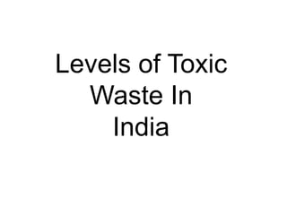 Levels of Toxic 
Waste In 
India 
 