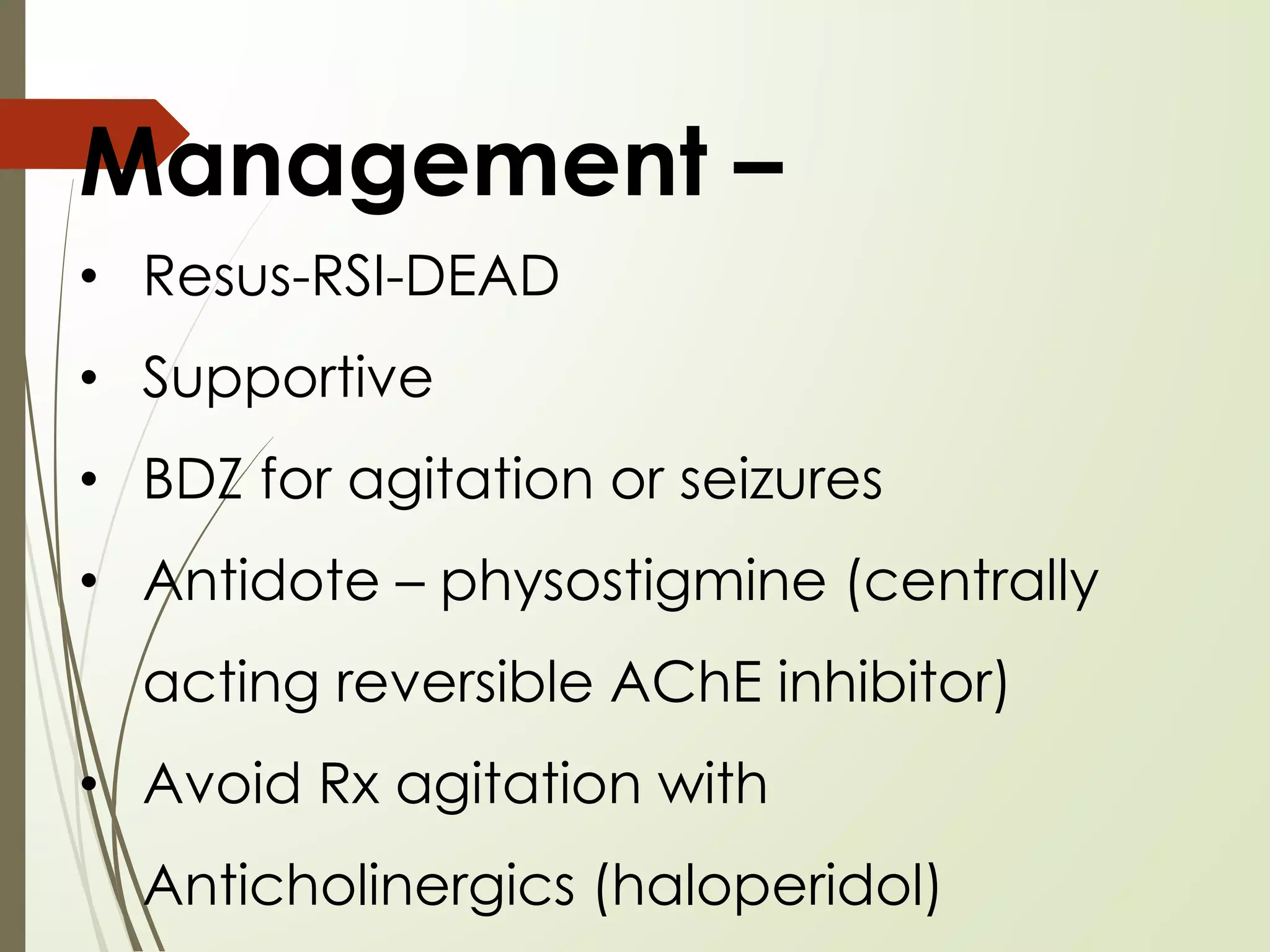 Management –
• Resus-RSI-DEAD
• Supportive
• BDZ for agitation or seizures
• Antidote – physostigmine (centrally
acting reversible AChE inhibitor)
• Avoid Rx agitation with
Anticholinergics (haloperidol)
 