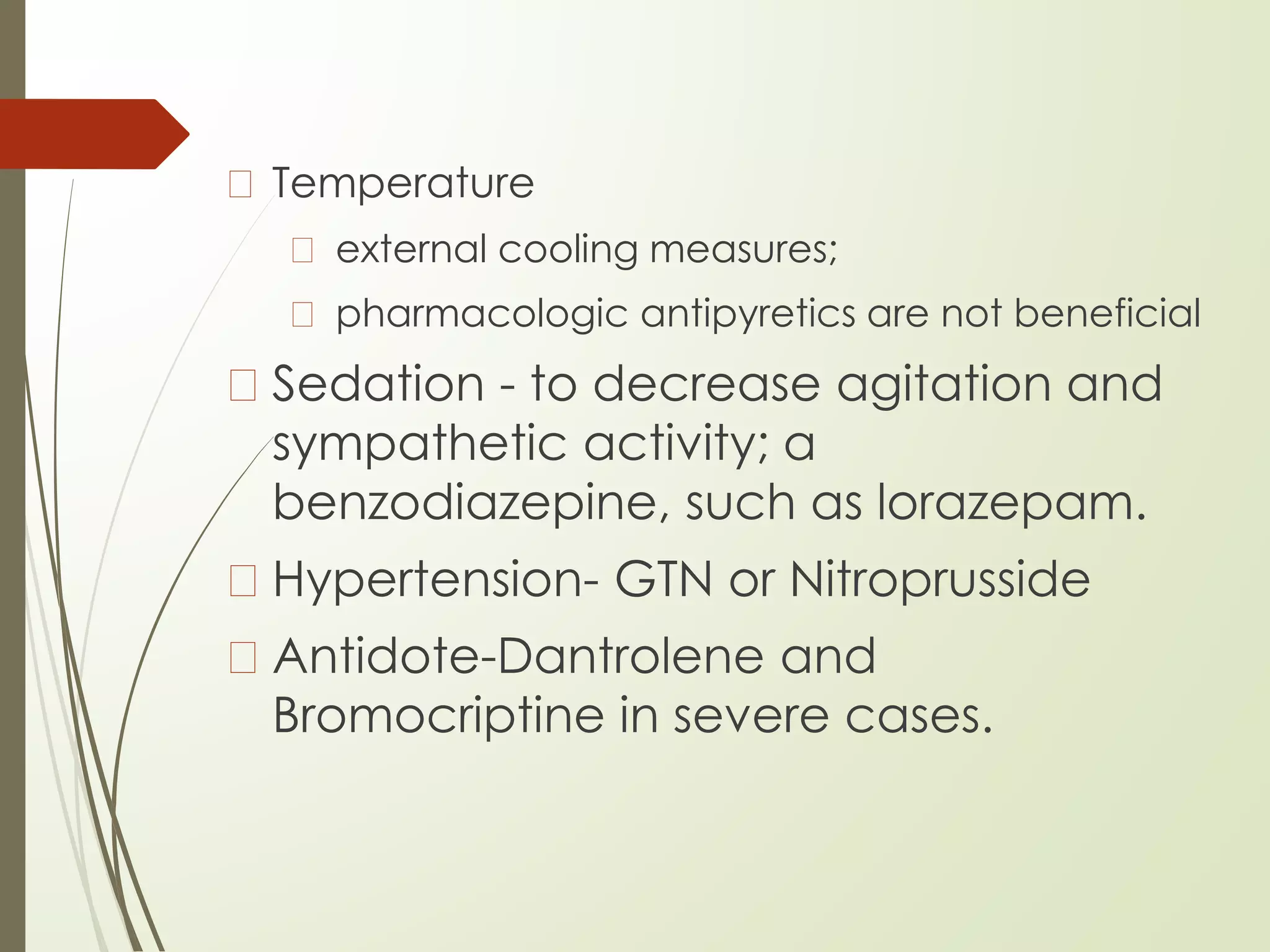 � Temperature
� external cooling measures;
� pharmacologic antipyretics are not beneficial
� Sedation - to decrease agitation and
sympathetic activity; a
benzodiazepine, such as lorazepam.
� Hypertension- GTN or Nitroprusside
� Antidote-Dantrolene and
Bromocriptine in severe cases.
 