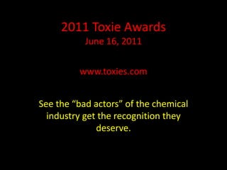 www.toxies.com See the “bad actors” of the chemical industry get the recognition they deserve. 2011 ToxieAwards June 16, 2011 