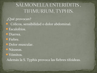 ¿Qué provocan?
 Cólicos, sensibilidad o dolor abdominal.
Escalofríos.
Diarrea.
Fiebre.
Dolor muscular.
Náuseas.
Vómitos.
Además la S. Typhis provoca las fiebres tifoideas.
 