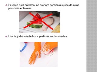 d. Si usted está enfermo, no prepare comida ni cuide de otras
personas enfermas.
e. Limpie y desinfecte las superficies contaminadas
 