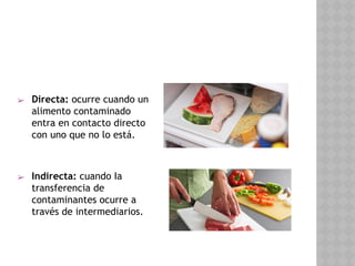 ➢ Directa: ocurre cuando un
alimento contaminado
entra en contacto directo
con uno que no lo está.
➢ Indirecta: cuando Ia
transferencia de
contaminantes ocurre a
través de intermediarios.
 