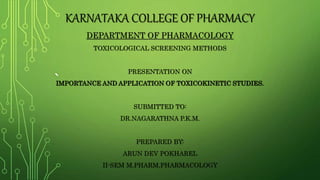 `
KARNATAKA COLLEGE OF PHARMACY
DEPARTMENT OF PHARMACOLOGY
TOXICOLOGICAL SCREENING METHODS
PRESENTATION ON
IMPORTANCE AND APPLICATION OF TOXICOKINETIC STUDIES.
SUBMITTED TO:
DR.NAGARATHNA P.K.M.
PREPARED BY:
ARUN DEV POKHAREL
II-SEM M.PHARM,PHARMACOLOGY
 