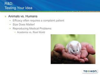 R&D:
Testing Your Idea
» Animals vs. Humans
• Efficacy often requires a complaint patient
• Size Does Matter!
• Reproducing Medical Problems
• Academia vs. Real World
 
