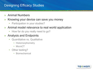 Designing Efficacy Studies
» Animal Numbers
» Knowing your device can save you money
• Participation in your studies?
» Animal model relevance to real world application
• How far do you really need to go?
» Analysis and Endpoints
• Quantitative vs. Qualitative
• Histomorphometry
• MicroCT
• Other testing?
• Biomechanical
 