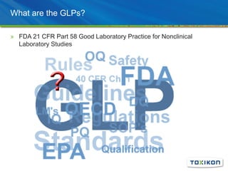 What are the GLPs?
» FDA 21 CFR Part 58 Good Laboratory Practice for Nonclinical
Laboratory Studies
 