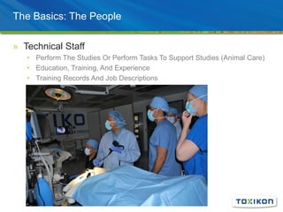 The Basics: The People
» Technical Staff
• Perform The Studies Or Perform Tasks To Support Studies (Animal Care)
• Education, Training, And Experience
• Training Records And Job Descriptions
 