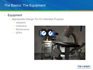 The Basics: The Equipment
» Equipment
• Appropriate Design For It’s Intended Purpose
• Validation
• Calibration
• Maintenance
• SOPs
 