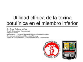 Utilidad clínica de la toxina
botulínica en el miembro inferior
Dr. Omar Salazar Núñez
Cirugía Ortopédica y Traumatología.
Ortopedia Infantil
Alargamiento y Corrección de Deformidades de las Extremidades
Servicio Autónomo Hospital Central de Maracay
Unidad de Fijación Externa y Deformidades de las Extremidades
 
