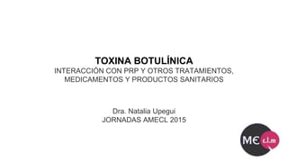 Dra. Natalia Upegui
JORNADAS AMECL 2015
TOXINA BOTULÍNICA
INTERACCIÓN CON PRP Y OTROS TRATAMIENTOS,
MEDICAMENTOS Y PRODUCTOS SANITARIOS
 