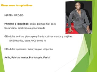 Otros usos terapéuticos
HIPERHIDROSIS
Primaria o idiopática: axilas, palmas m/p, cara
Secundaria: localizada o generalizada
Glándulas ecrinas: planta pie y frente>palmas manos y mejillas
SNSimpático, usan AcCo como nt
Glándulas apocrinas: axila y región urogenital
Axila, Palmas manos,Plantas pie, Facial
 