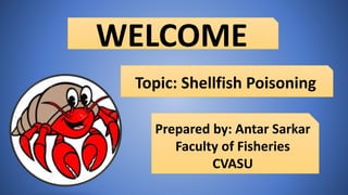 WELCOME
Topic: Shellfish Poisoning
Prepared by: Antar Sarkar
Faculty of Fisheries
CVASU
 