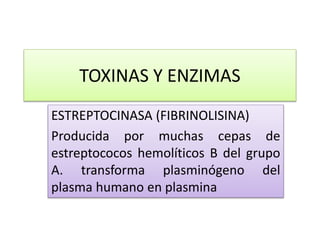 TOXINAS Y ENZIMAS
ESTREPTOCINASA (FIBRINOLISINA)
Producida por muchas cepas de
estreptococos hemolíticos B del grupo
A. transforma plasminógeno del
plasma humano en plasmina
 