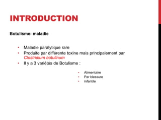 INTRODUCTION
Botulisme: maladie


   •   Maladie paralytique rare
   •   Produite par différente toxine mais principalement par
       Clostridium botulinum
   •   Il y a 3 variétés de Botulisme :

                                    •   Alimentaire
                                    •   Par blessure
                                    •   infantile
 