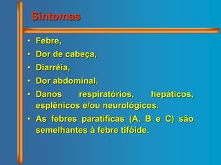 • Febre,
• Dor de cabeça,
• Diarréia,
• Dor abdominal,
• Danos respiratórios, hepáticos,
esplênicos e/ou neurológicos.
• As febres paratíficas (A, B e C) são
semelhantes à febre tifóide.
Sintomas
 