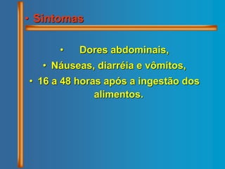 • Sintomas
• Dores abdominais,
• Náuseas, diarréia e vômitos,
• 16 a 48 horas após a ingestão dos
alimentos.
 