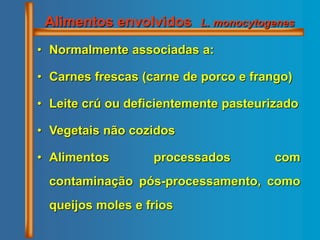 • Normalmente associadas a:
• Carnes frescas (carne de porco e frango)
• Leite crú ou deficientemente pasteurizado
• Vegetais não cozidos
• Alimentos processados com
contaminação pós-processamento, como
queijos moles e frios
Alimentos envolvidos L. monocytogenes
 