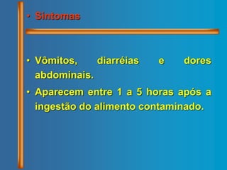 • Sintomas
• Vômitos, diarréias e dores
abdominais.
• Aparecem entre 1 a 5 horas após a
ingestão do alimento contaminado.
 
