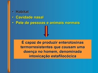 • Habitat
• Cavidade nasal
• Pele de pessoas e animais normais
É capaz de produzir enterotoxinas
termorresistentes que causam uma
doença no homem, denominada
intoxicação estafilocócica
 