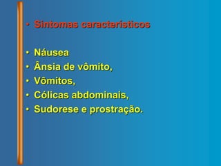 • Sintomas característicos
• Náusea
• Ânsia de vômito,
• Vômitos,
• Cólicas abdominais,
• Sudorese e prostração.
 