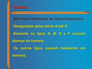 •Sete tipos diferentes de toxina botulínica
•Designadas pelas letras A até G
•Somente os tipos A, B, E e F causam
doença no homem
•Os outros tipos causam botulismo em
animais.
Toxinas
 