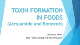 TOXIN FORMATION
IN FOODS
(Acrylamide and Benzene)
JASPREET KAUR
PHD FOOD SCIENCE AND TECHNOLOGY
 