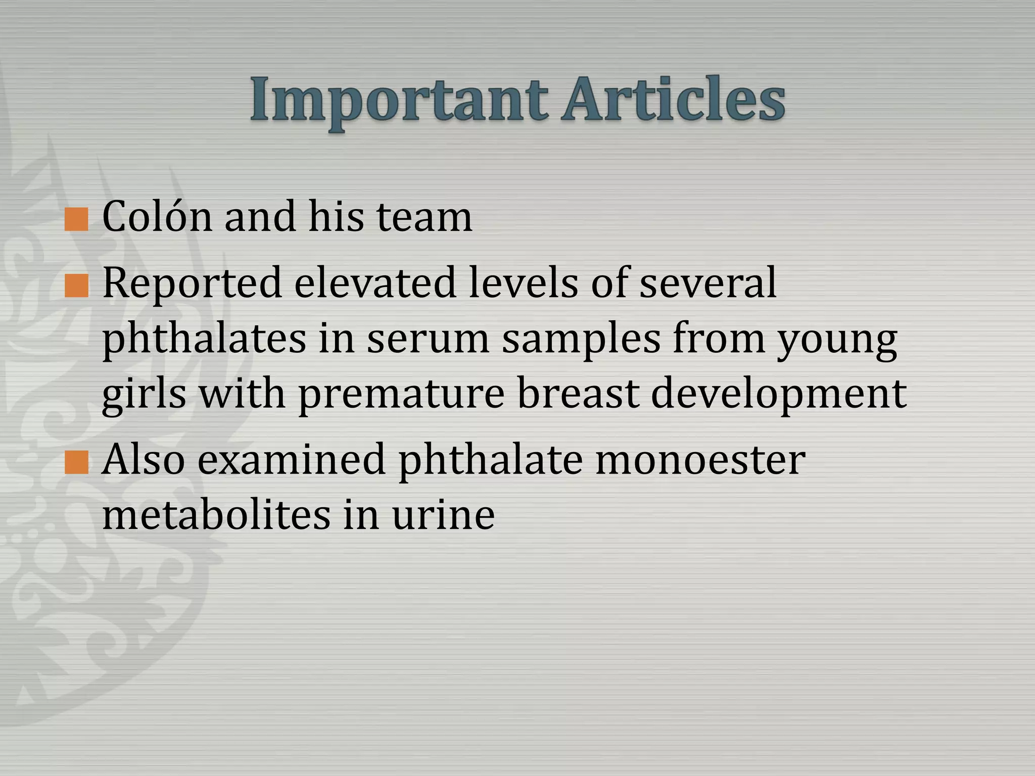 Important ArticlesColón and his teamReported elevated levels of several phthalates in serum samples from young girls with premature breast developmentAlso examined phthalate monoester metabolites in urine
