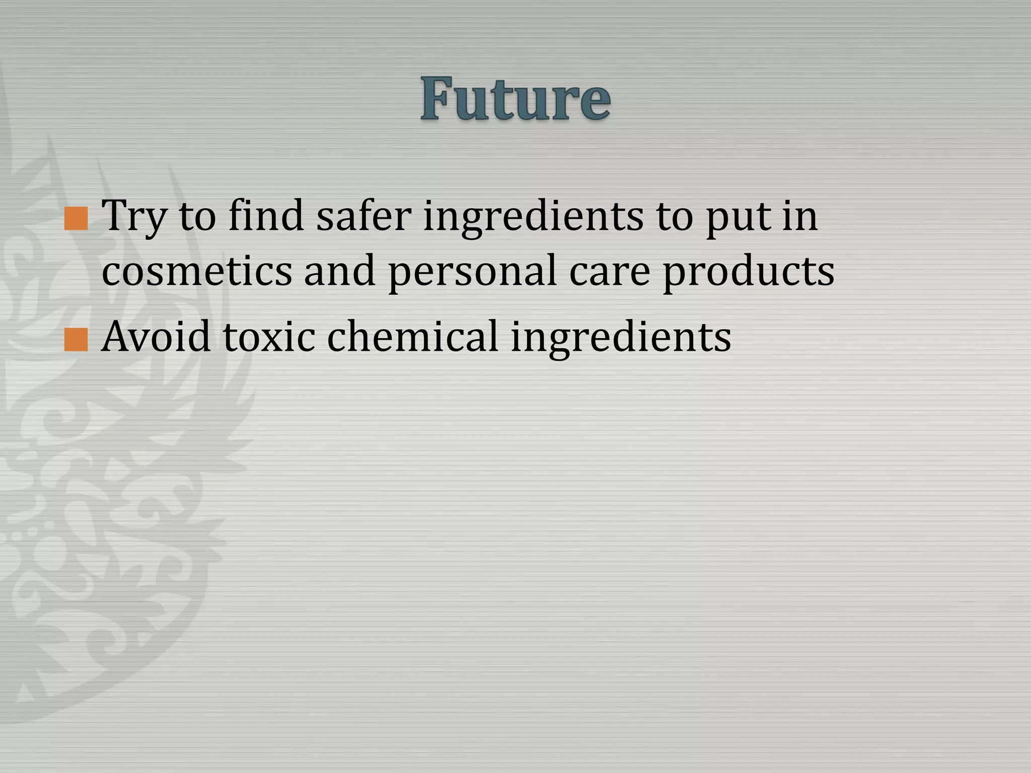 FutureTry to find safer ingredients to put in cosmetics and personal care productsAvoid toxic chemical ingredients