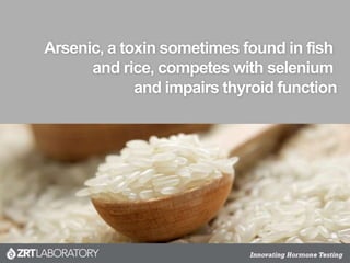 Arsenic, a toxin sometimes found in fish
and rice, competes with selenium
and impairs thyroid function
 