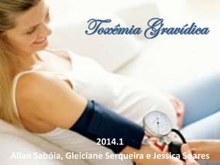 Toxêmia Gravídica
2014.1
Allan Sabóia, Gleiciane Serqueira e Jessica Soares
 