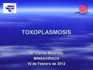 TOXOPLASMOSISTOXOPLASMOSIS
Dr. Carlos AlvaradoDr. Carlos Alvarado
MINSAMINSA//HRACHHRACH
16 de Febrero16 de Febrero de 2012de 2012
 
