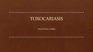 TOXOCARIASIS
VALENTINA CAMBA
 