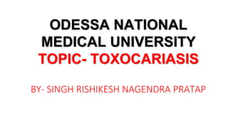 ODESSA NATIONAL
MEDICAL UNIVERSITY
TOPIC- TOXOCARIASIS
BY- SINGH RISHIKESH NAGENDRA PRATAP
 
