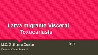 Larva migrante Visceral
Toxocariasis
M.C. Guillermo Cuellar
Vanessa Olivas Zamarrón
5-5
 
