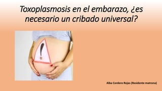 Toxoplasmosis en el embarazo, ¿es
necesario un cribado universal?
Alba Cordero Rojas (Residente matrona)
 