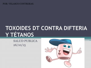 TOXOIDES DT CONTRA DIFTERIA
Y TÉTANOS
SALUD PUBLICA
26/10/15
POR: VELASCO CONTRERAS.
 