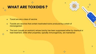 WHAT ARE TOXOIDS ?
● Toxoid are are a class of vaccine
● Toxoids are vaccines that contain inactivated toxins produced by ...