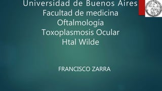 Universidad de Buenos Aires
Facultad de medicina
Oftalmología
Toxoplasmosis Ocular
Htal Wilde
FRANCISCO ZARRA
 